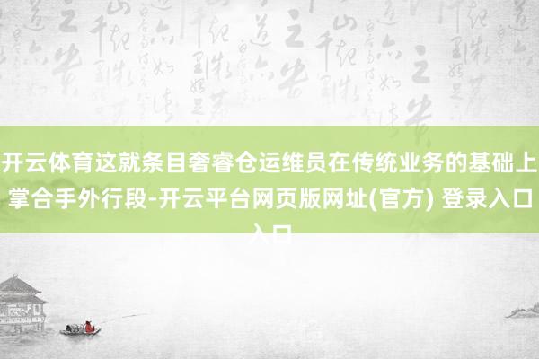 开云体育这就条目奢睿仓运维员在传统业务的基础上掌合手外行段-开云平台网页版网址(官方) 登录入口