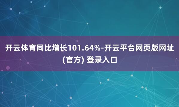 开云体育同比增长101.64%-开云平台网页版网址(官方) 登录入口