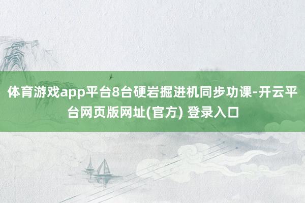 体育游戏app平台8台硬岩掘进机同步功课-开云平台网页版网址(官方) 登录入口