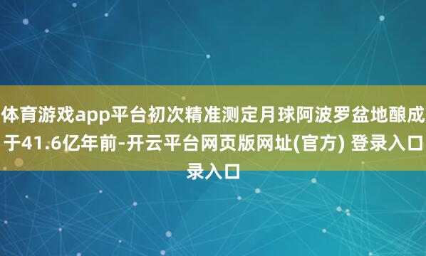 体育游戏app平台初次精准测定月球阿波罗盆地酿成于41.6亿年前-开云平台网页版网址(官方) 登录入口
