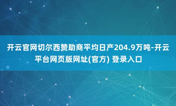 开云官网切尔西赞助商平均日产204.9万吨-开云平台网页版网址(官方) 登录入口