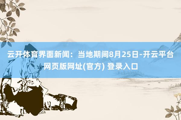 云开体育　　界面新闻：当地期间8月25日-开云平台网页版网址(官方) 登录入口