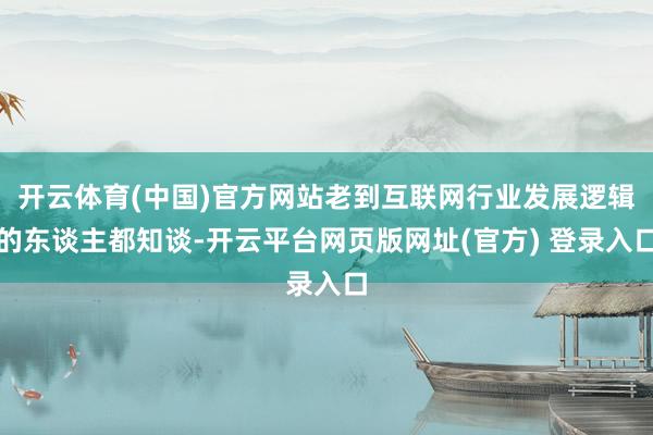 开云体育(中国)官方网站老到互联网行业发展逻辑的东谈主都知谈-开云平台网页版网址(官方) 登录入口