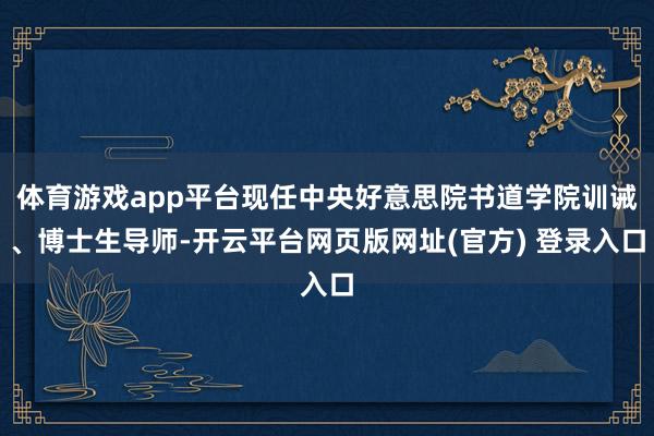 体育游戏app平台现任中央好意思院书道学院训诫、博士生导师-开云平台网页版网址(官方) 登录入口