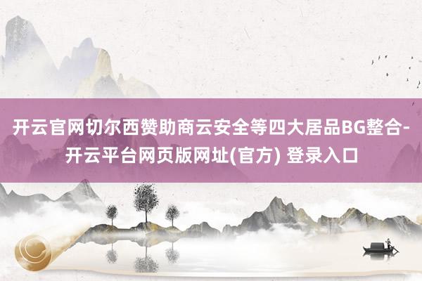 开云官网切尔西赞助商云安全等四大居品BG整合-开云平台网页版网址(官方) 登录入口