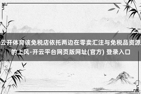 云开体育该免税店依托两边在零卖汇注与免税品资源的上风-开云平台网页版网址(官方) 登录入口