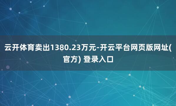 云开体育卖出1380.23万元-开云平台网页版网址(官方) 登录入口