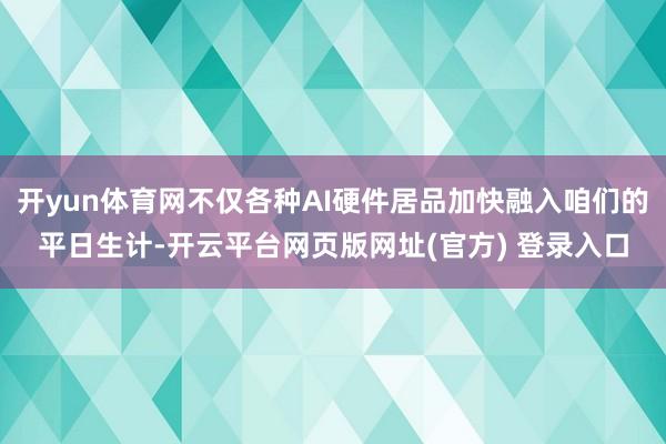 开yun体育网不仅各种AI硬件居品加快融入咱们的平日生计-开云平台网页版网址(官方) 登录入口