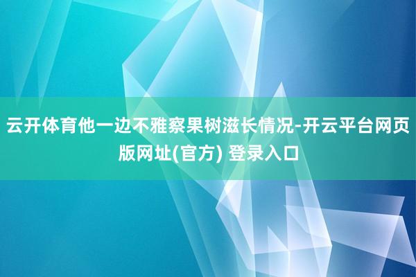云开体育他一边不雅察果树滋长情况-开云平台网页版网址(官方) 登录入口