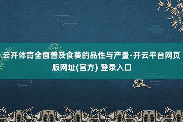 云开体育全面普及食葵的品性与产量-开云平台网页版网址(官方) 登录入口