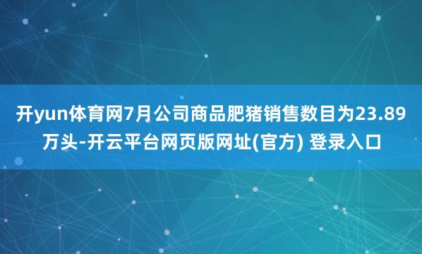 开yun体育网7月公司商品肥猪销售数目为23.89万头-开云平台网页版网址(官方) 登录入口