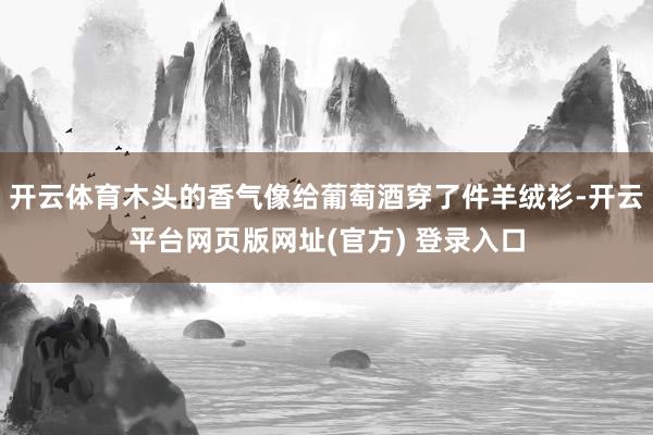 开云体育木头的香气像给葡萄酒穿了件羊绒衫-开云平台网页版网址(官方) 登录入口