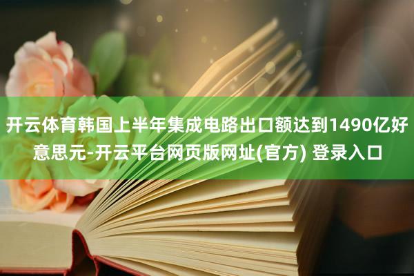 开云体育韩国上半年集成电路出口额达到1490亿好意思元-开云平台网页版网址(官方) 登录入口