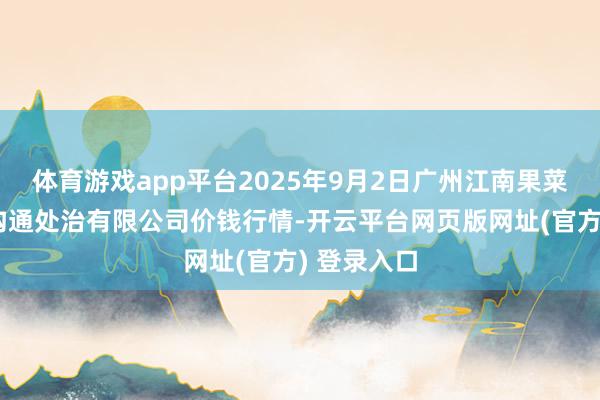 体育游戏app平台2025年9月2日广州江南果菜批发商场沟通处治有限公司价钱行情-开云平台网页版网址(官方) 登录入口