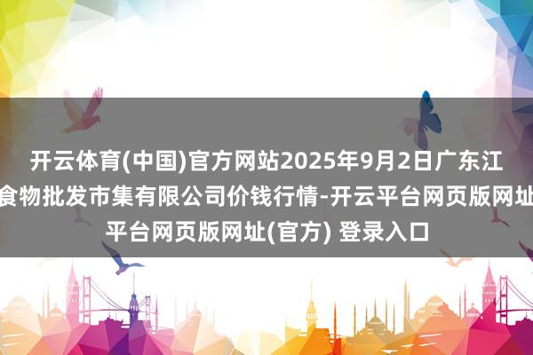开云体育(中国)官方网站2025年9月2日广东江门市新会区生果食物批发市集有限公司价钱行情-开云平台网页版网址(官方) 登录入口