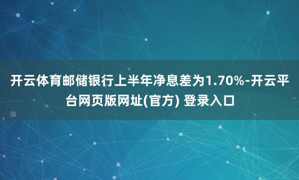 开云体育邮储银行上半年净息差为1.70%-开云平台网页版网址(官方) 登录入口