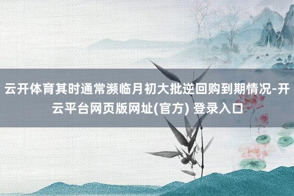 云开体育其时通常濒临月初大批逆回购到期情况-开云平台网页版网址(官方) 登录入口