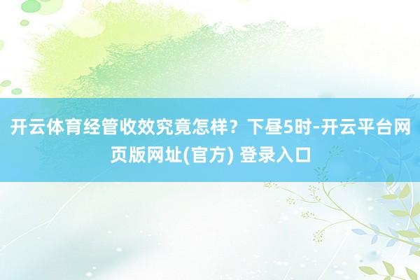 开云体育经管收效究竟怎样？　　下昼5时-开云平台网页版网址(官方) 登录入口