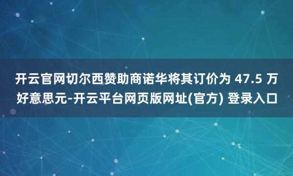 开云官网切尔西赞助商诺华将其订价为 47.5 万好意思元-开云平台网页版网址(官方) 登录入口