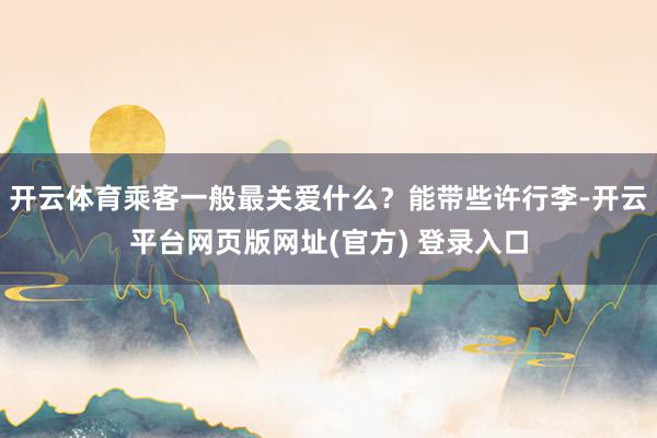 开云体育乘客一般最关爱什么？能带些许行李-开云平台网页版网址(官方) 登录入口