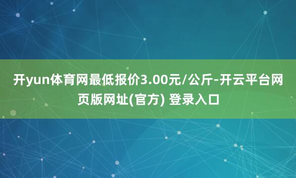 开yun体育网最低报价3.00元/公斤-开云平台网页版网址(官方) 登录入口