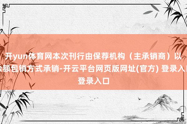 开yun体育网本次刊行由保荐机构（主承销商）以余额包销方式承销-开云平台网页版网址(官方) 登录入口
