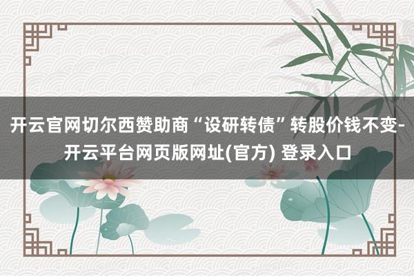 开云官网切尔西赞助商“设研转债”转股价钱不变-开云平台网页版网址(官方) 登录入口