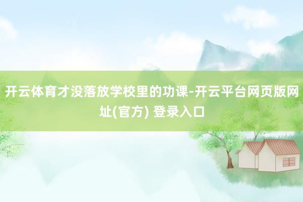 开云体育才没落放学校里的功课-开云平台网页版网址(官方) 登录入口