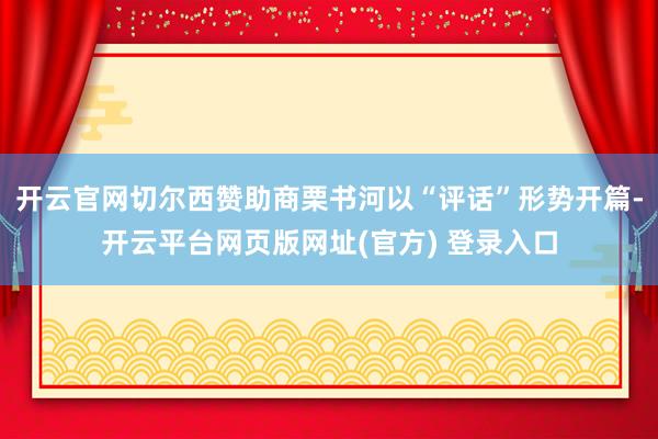 开云官网切尔西赞助商栗书河以“评话”形势开篇-开云平台网页版网址(官方) 登录入口