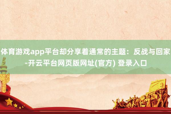 体育游戏app平台却分享着通常的主题：反战与回家-开云平台网页版网址(官方) 登录入口
