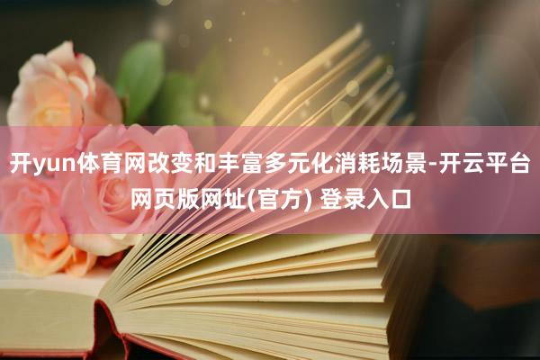 开yun体育网改变和丰富多元化消耗场景-开云平台网页版网址(官方) 登录入口