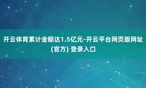 开云体育累计金额达1.5亿元-开云平台网页版网址(官方) 登录入口