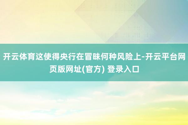 开云体育这使得央行在冒昧何种风险上-开云平台网页版网址(官方) 登录入口