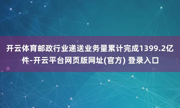 开云体育邮政行业递送业务量累计完成1399.2亿件-开云平台网页版网址(官方) 登录入口