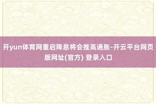 开yun体育网重启降息将会推高通胀-开云平台网页版网址(官方) 登录入口