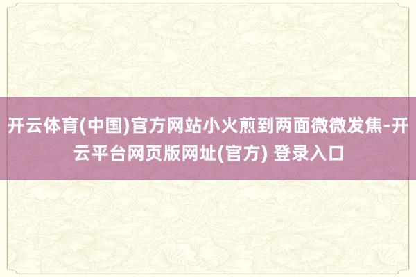 开云体育(中国)官方网站小火煎到两面微微发焦-开云平台网页版网址(官方) 登录入口