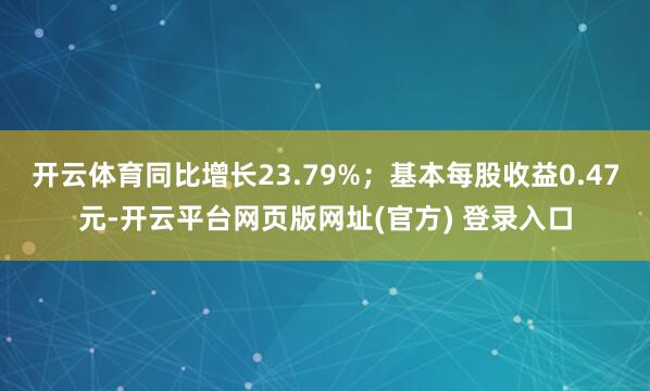 开云体育同比增长23.79%；基本每股收益0.47元-开云平台网页版网址(官方) 登录入口