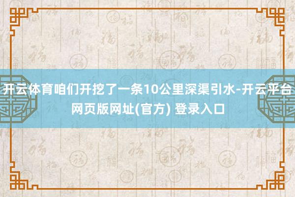 开云体育咱们开挖了一条10公里深渠引水-开云平台网页版网址(官方) 登录入口