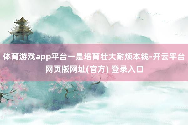 体育游戏app平台一是培育壮大耐烦本钱-开云平台网页版网址(官方) 登录入口