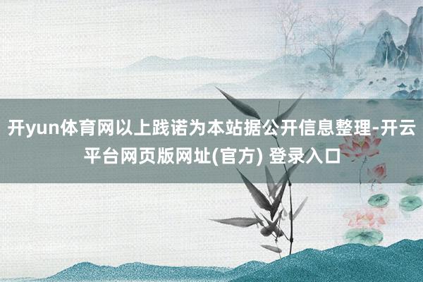 开yun体育网以上践诺为本站据公开信息整理-开云平台网页版网址(官方) 登录入口