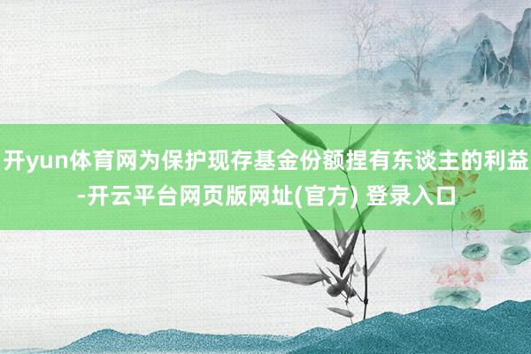 开yun体育网为保护现存基金份额捏有东谈主的利益-开云平台网页版网址(官方) 登录入口