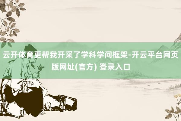 云开体育更帮我开采了学科学问框架-开云平台网页版网址(官方) 登录入口