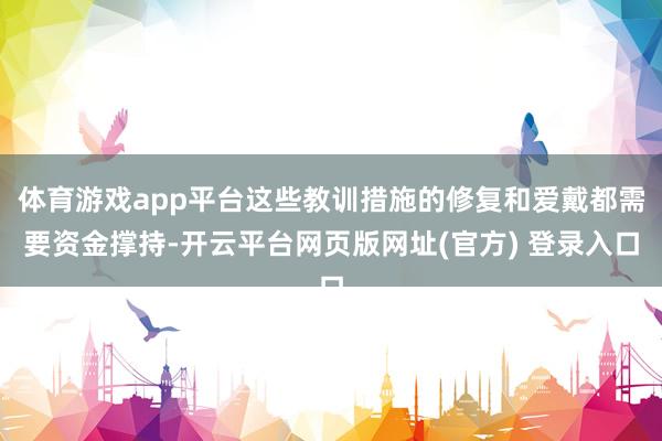 体育游戏app平台这些教训措施的修复和爱戴都需要资金撑持-开云平台网页版网址(官方) 登录入口