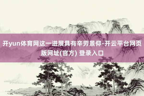 开yun体育网这一进展具有辛劳景仰-开云平台网页版网址(官方) 登录入口