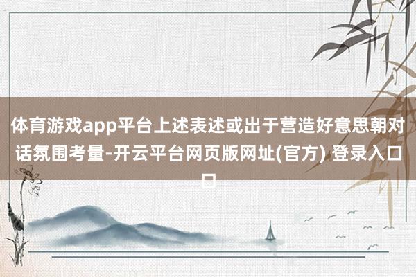 体育游戏app平台上述表述或出于营造好意思朝对话氛围考量-开云平台网页版网址(官方) 登录入口