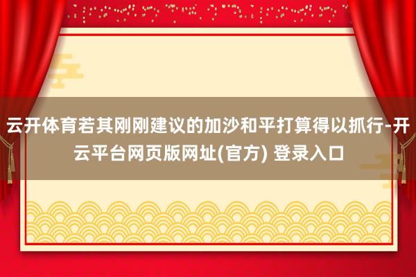 云开体育若其刚刚建议的加沙和平打算得以抓行-开云平台网页版网址(官方) 登录入口