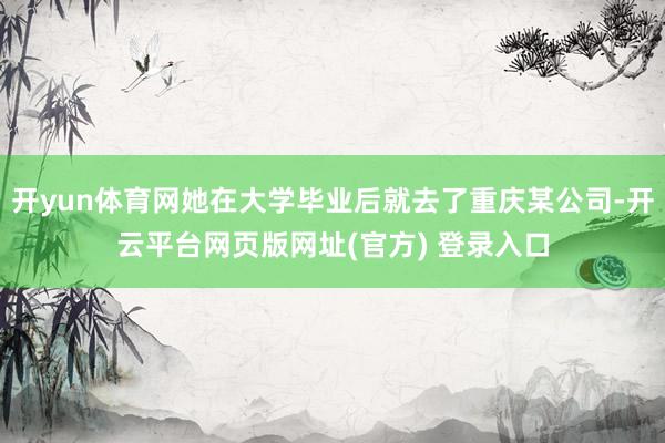 开yun体育网她在大学毕业后就去了重庆某公司-开云平台网页版网址(官方) 登录入口