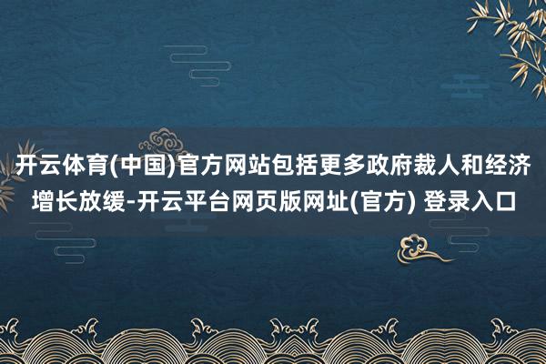 开云体育(中国)官方网站包括更多政府裁人和经济增长放缓-开云平台网页版网址(官方) 登录入口