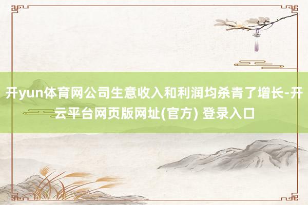 开yun体育网公司生意收入和利润均杀青了增长-开云平台网页版网址(官方) 登录入口