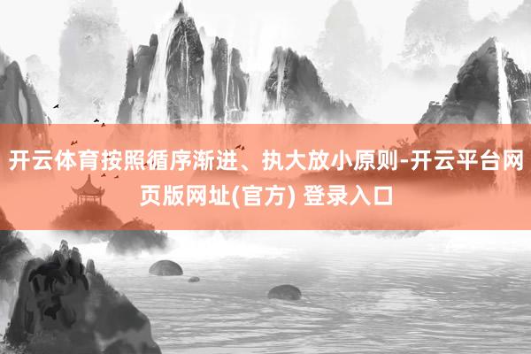 开云体育按照循序渐进、执大放小原则-开云平台网页版网址(官方) 登录入口
